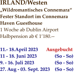 IRLAND/Westen „Wildromantisches Connemara“ Fester Standort im Connemara  Haven Guesthouse 1 Woche ab Dublin Airport Halbpension ab € 1’180.--  11.- 18.April 2023	Ausgebucht  11 - 18. Juni 2023 	       (So - So) 9. - 16. Juli 2023	 	       (So - So) 27. Aug - 03. Sept. 2023    (So - So)